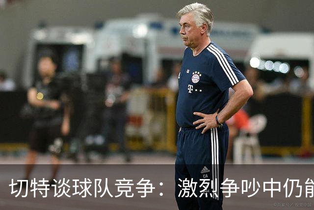 切特谈球队竞争：激烈争吵中仍能开怀大笑