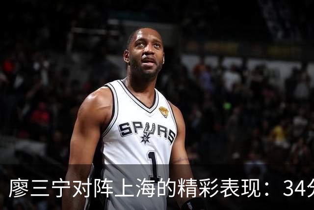 廖三宁对阵上海的精彩表现：34分5篮板4助攻的背后