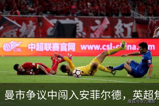 曼市争议中闯入安菲尔德，英超焦点大战即将展开